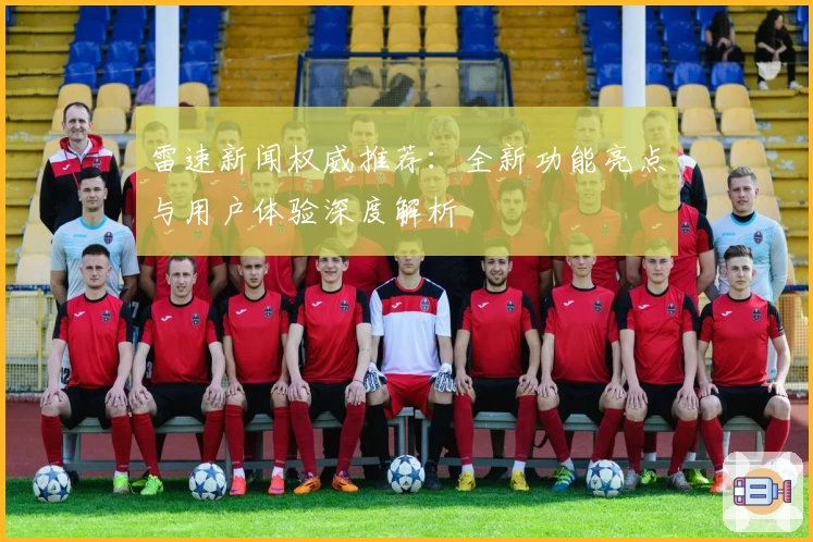 雷速新闻权威推荐：全新功能亮点与用户体验深度解析