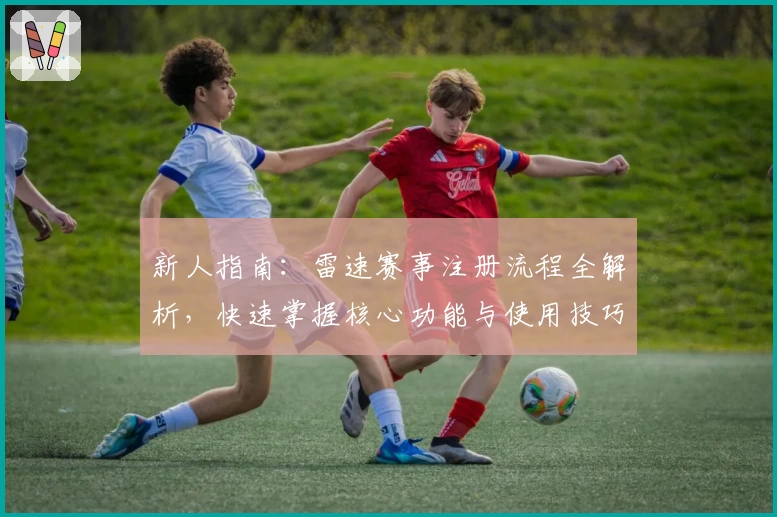 新人指南：雷速赛事注册流程全解析，快速掌握核心功能与使用技巧