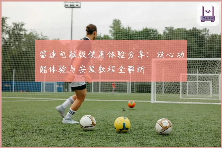 雷速电脑版使用体验分享：核心功能体验与安装教程全解析