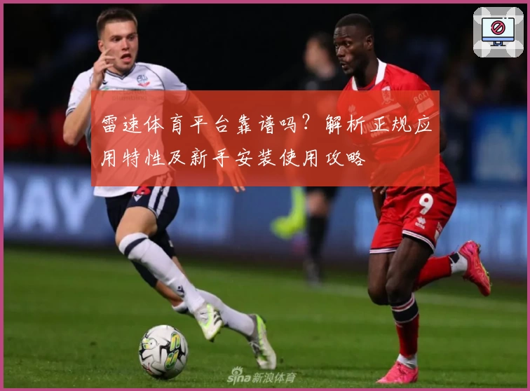 雷速体育平台靠谱吗？解析正规应用特性及新手安装使用攻略