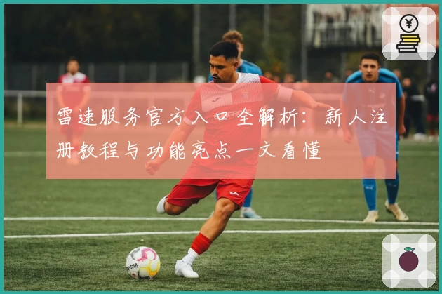 雷速服务官方入口全解析：新人注册教程与功能亮点一文看懂