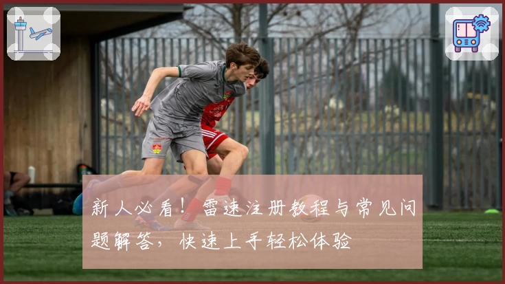 新人必看！雷速注册教程与常见问题解答，快速上手轻松体验