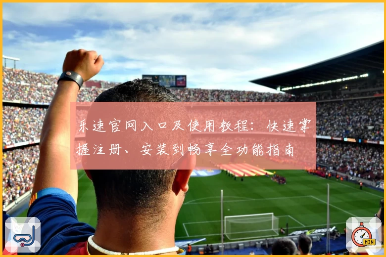 乐速官网入口及使用教程：快速掌握注册、安装到畅享全功能指南