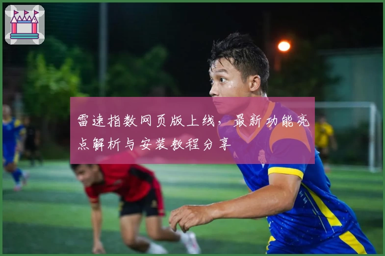 雷速指数网页版上线，最新功能亮点解析与安装教程分享
