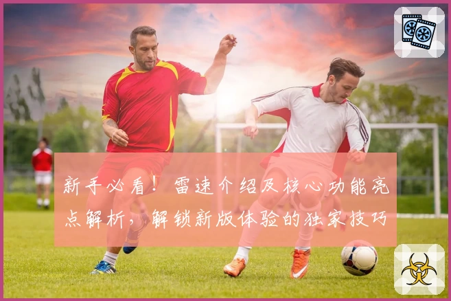 新手必看！雷速介绍及核心功能亮点解析，解锁新版体验的独家技巧