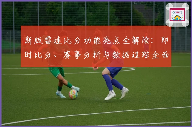 新版雷速比分功能亮点全解读：即时比分、赛事分析与数据追踪全面升级