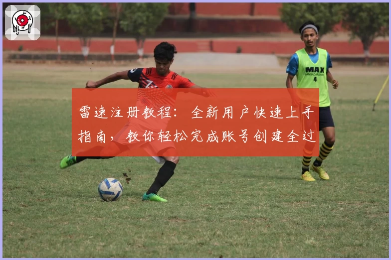 雷速注册教程：全新用户快速上手指南，教你轻松完成账号创建全过程