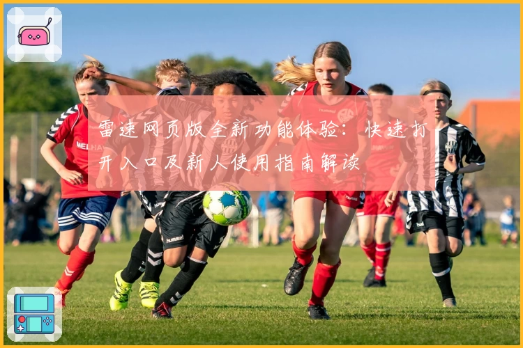 雷速网页版全新功能体验：快速打开入口及新人使用指南解读