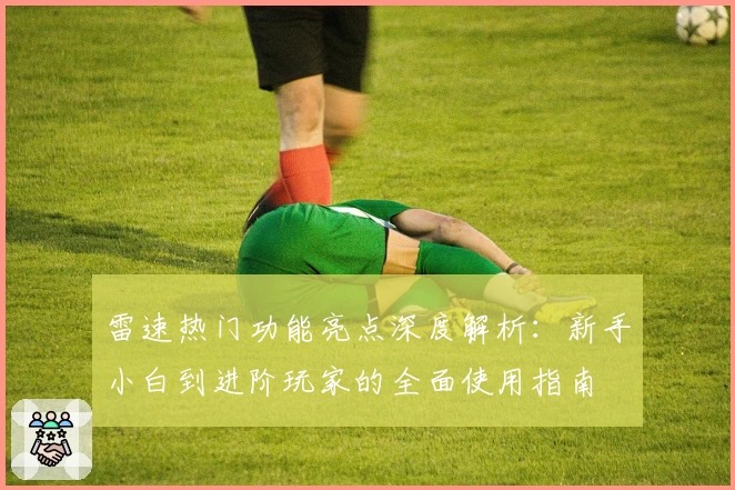 雷速热门功能亮点深度解析：新手小白到进阶玩家的全面使用指南