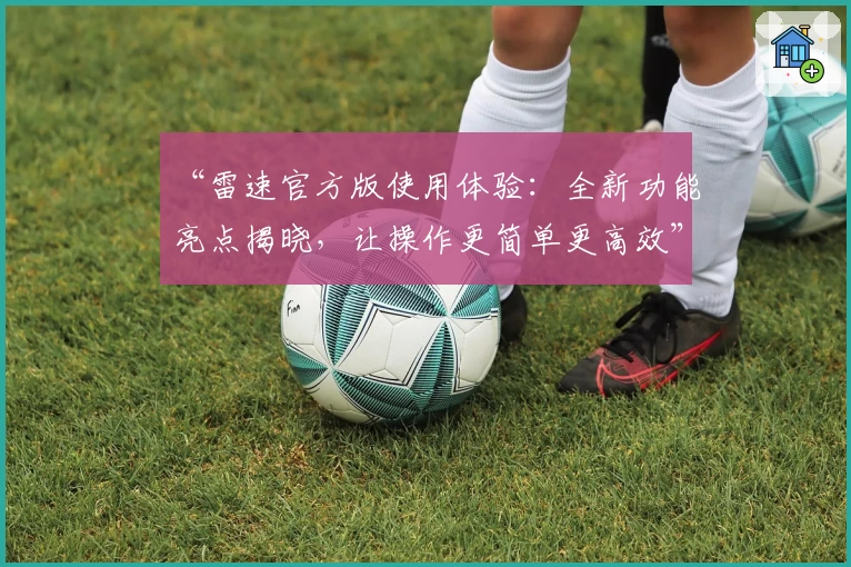 “雷速官方版使用体验：全新功能亮点揭晓，让操作更简单更高效”