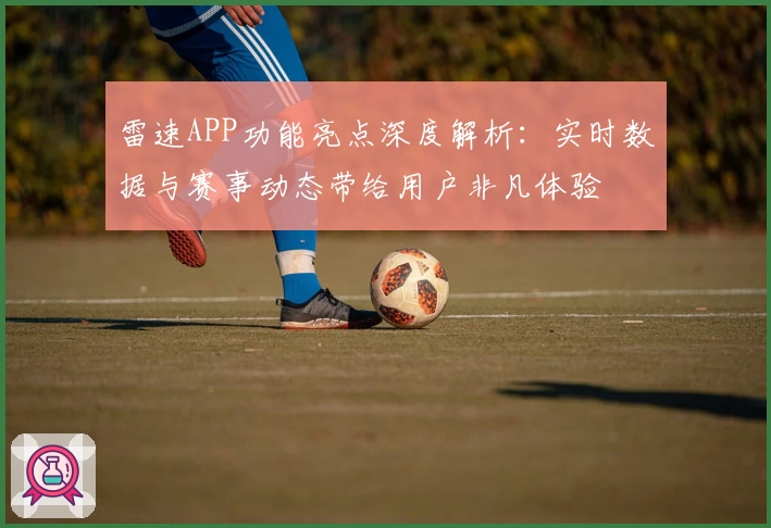 雷速APP功能亮点深度解析：实时数据与赛事动态带给用户非凡体验