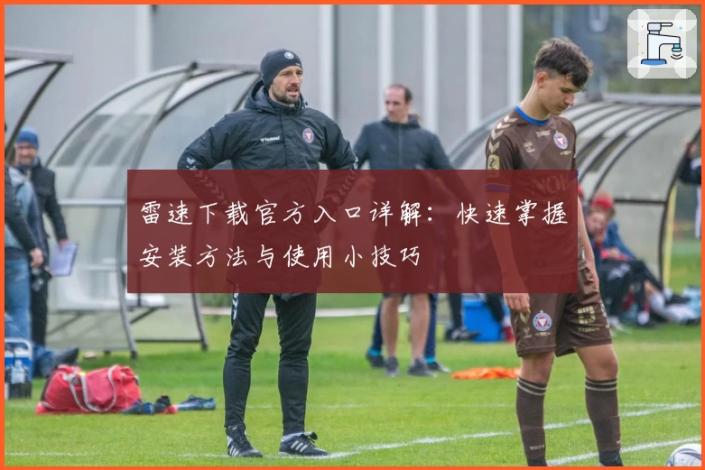 雷速下载官方入口详解:快速掌握安装方法与使用小技巧