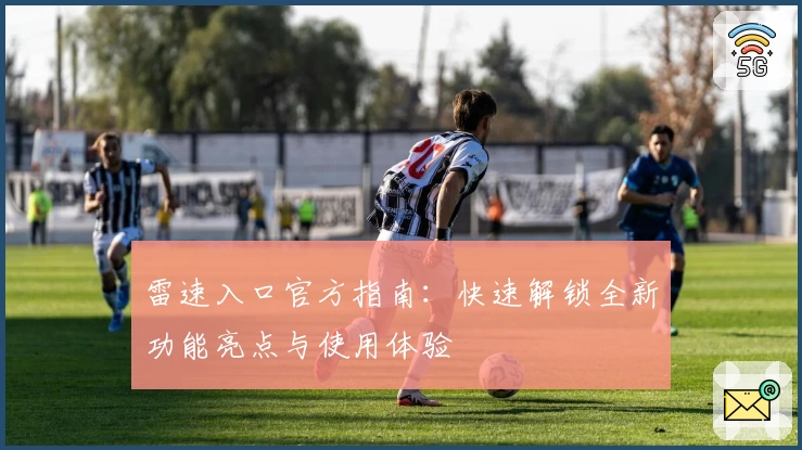 雷速入口官方指南：快速解锁全新功能亮点与使用体验