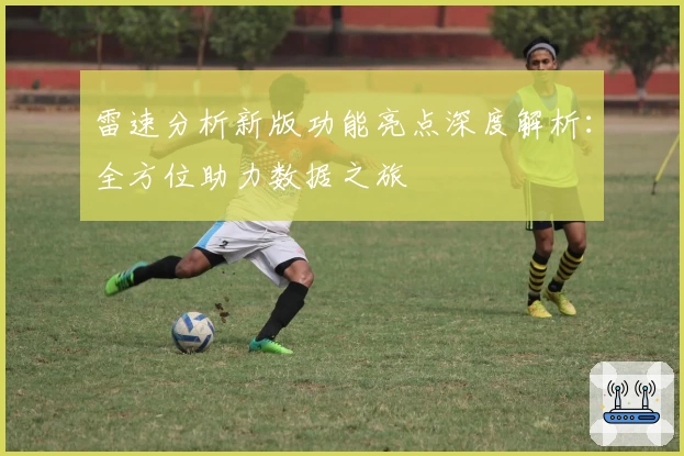 雷速分析新版功能亮点深度解析:全方位助力数据之旅
