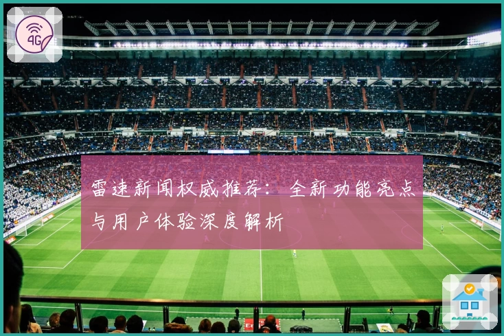 雷速新闻权威推荐:全新功能亮点与用户体验深度解析