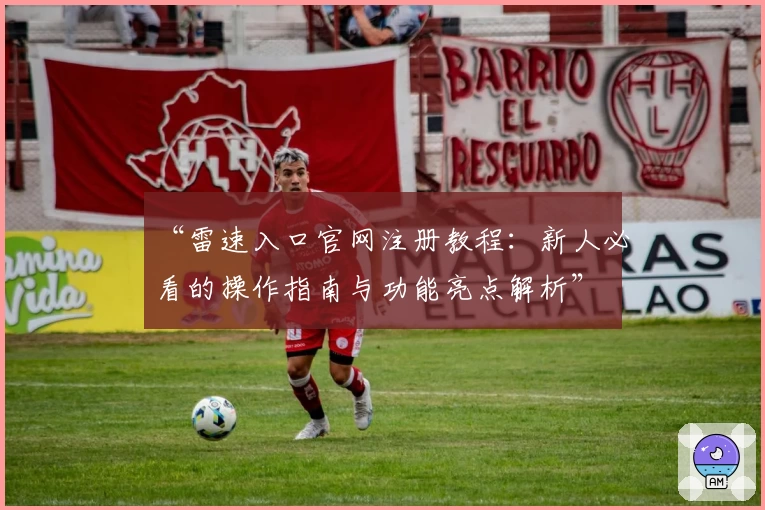“雷速入口官网注册教程：新人必看的操作指南与功能亮点解析”