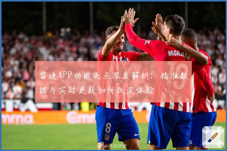 雷速APP功能亮点深度解析:精准数据与实时更新如何改变体验