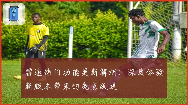 雷速热门功能更新解析：深度体验新版本带来的亮点改进