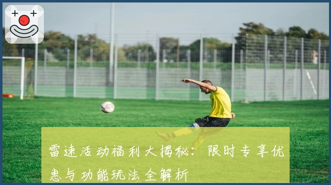 雷速活动福利大揭秘：限时专享优惠与功能玩法全解析