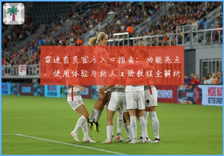 雷速首页官方入口指南：功能亮点、使用体验与新人注册教程全解析