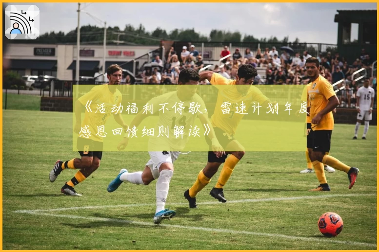 《活动福利不停歇，雷速计划年度感恩回馈细则解读》