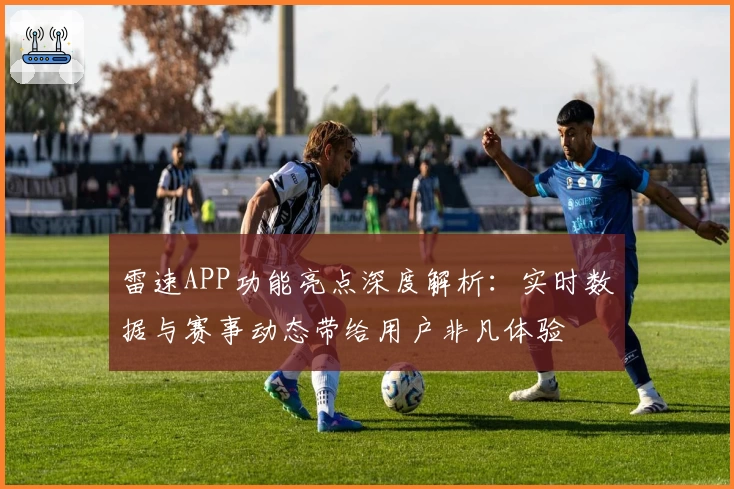 雷速APP功能亮点深度解析：实时数据与赛事动态带给用户非凡体验