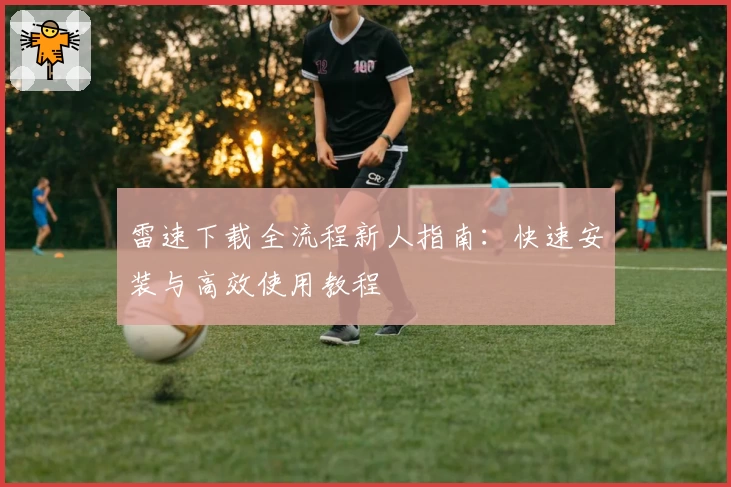 雷速下载全流程新人指南：快速安装与高效使用教程