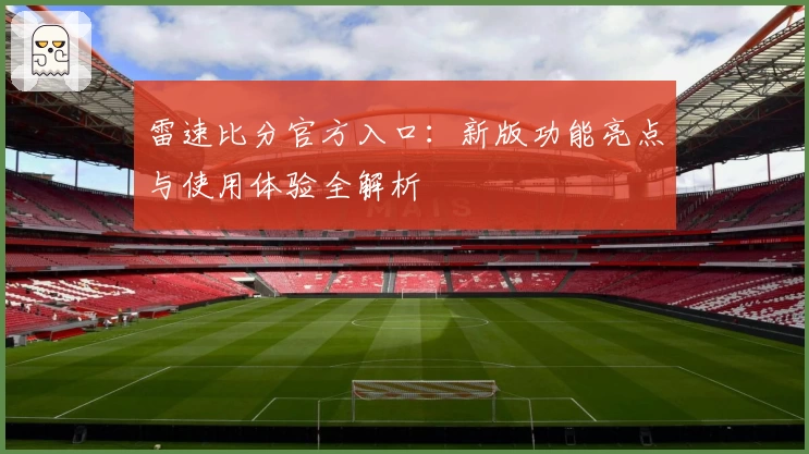 雷速比分官方入口：新版功能亮点与使用体验全解析