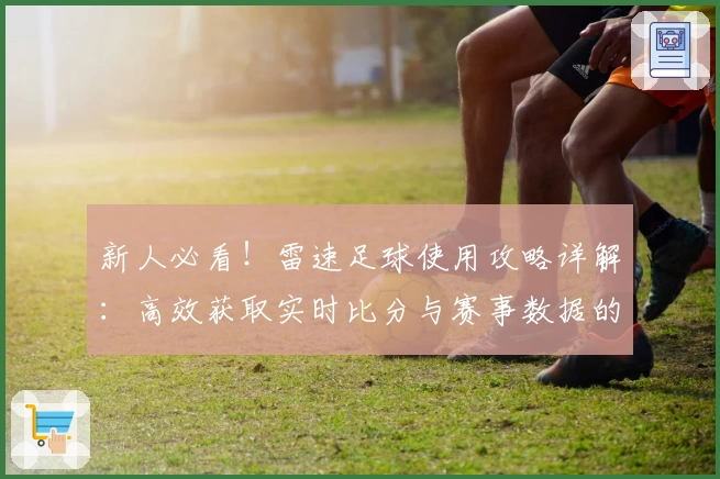 新人必看！雷速足球使用攻略详解：高效获取实时比分与赛事数据的全流程指导