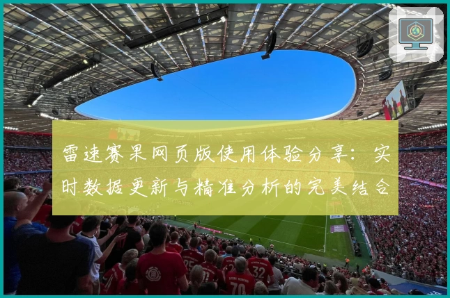 雷速赛果网页版使用体验分享：实时数据更新与精准分析的完美结合