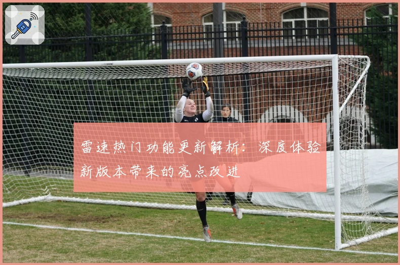 雷速热门功能更新解析：深度体验新版本带来的亮点改进