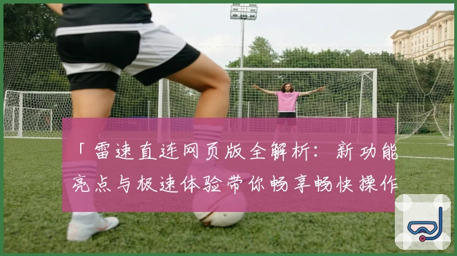 「雷速直连网页版全解析:新功能亮点与极速体验带你畅享畅快操作」