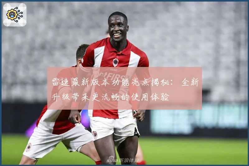 雷速最新版本功能亮点揭秘：全新升级带来更流畅的使用体验