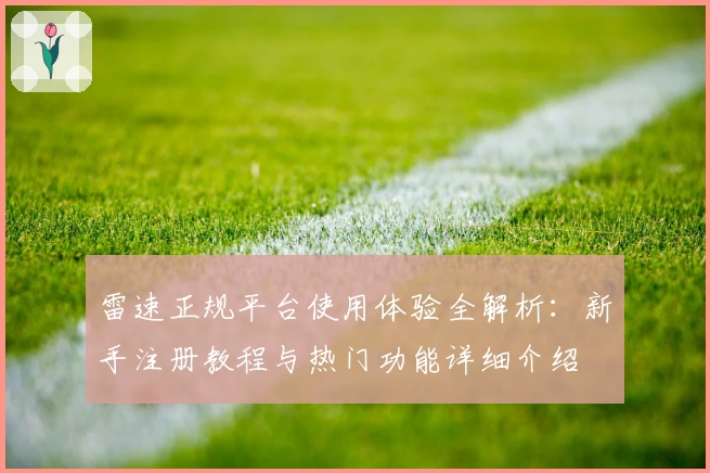 雷速正规平台使用体验全解析：新手注册教程与热门功能详细介绍