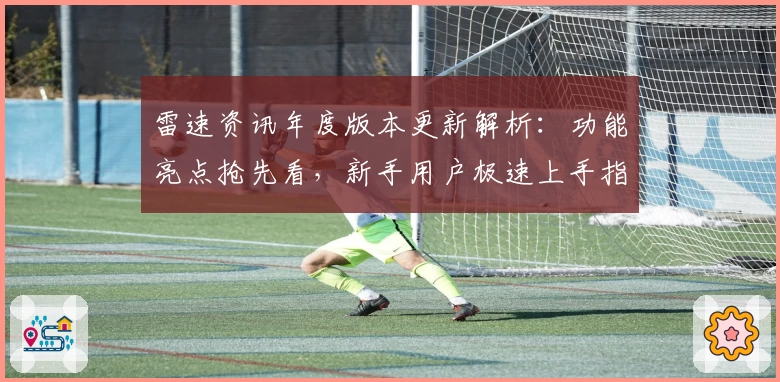雷速资讯年度版本更新解析:功能亮点抢先看,新手用户极速上手指南
