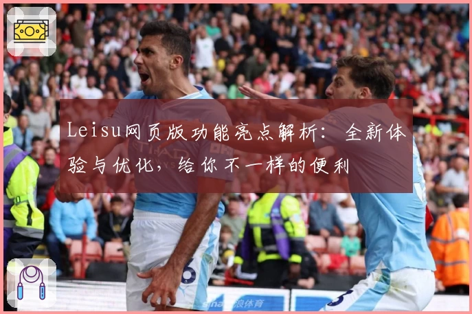 Leisu网页版功能亮点解析：全新体验与优化，给你不一样的便利