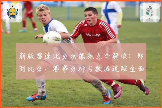 新版雷速比分功能亮点全解读：即时比分、赛事分析与数据追踪全面升级