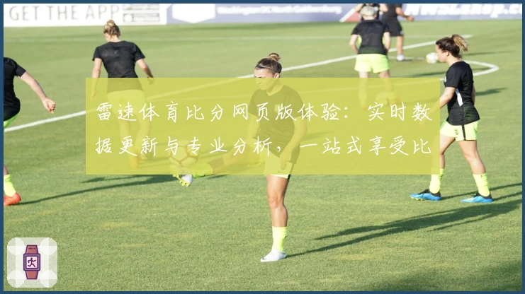 雷速体育比分网页版体验：实时数据更新与专业分析，一站式享受比赛魅力