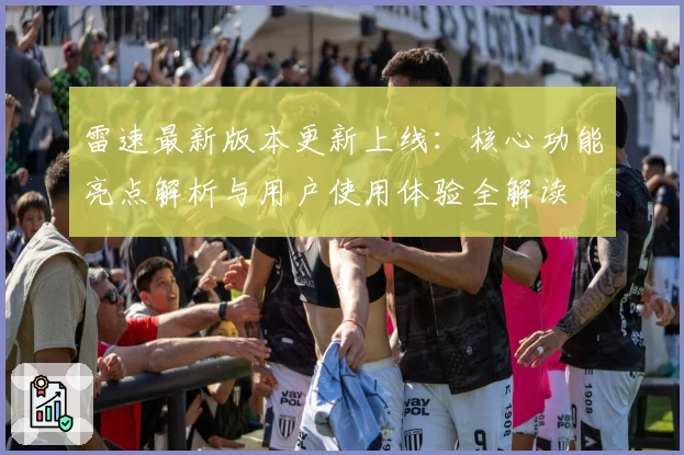 雷速最新版本更新上线:核心功能亮点解析与用户使用体验全解读
