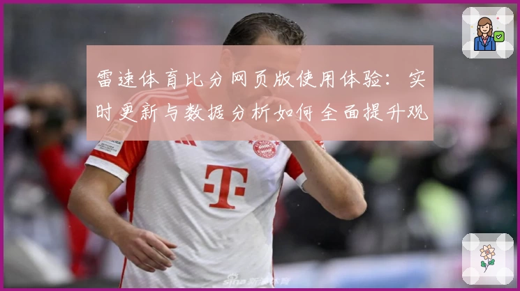 雷速体育比分网页版使用体验：实时更新与数据分析如何全面提升观看乐趣