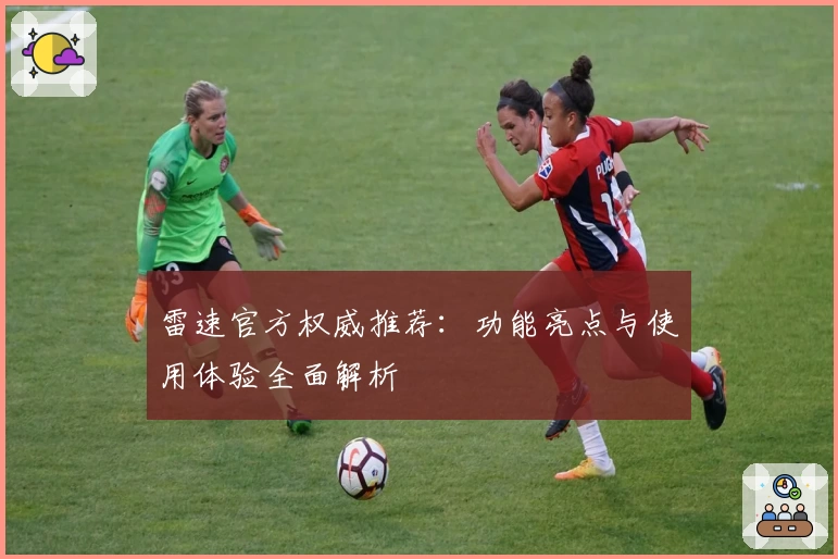 雷速官方权威推荐:功能亮点与使用体验全面解析