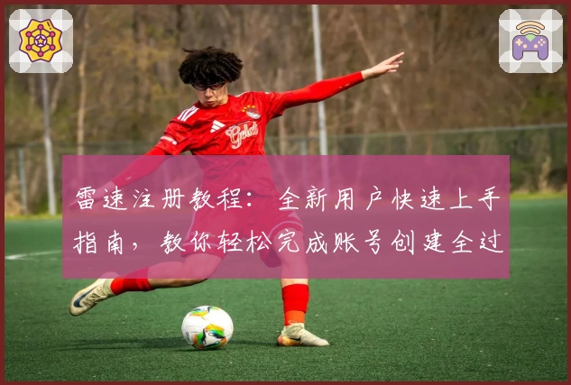雷速注册教程：全新用户快速上手指南，教你轻松完成账号创建全过程