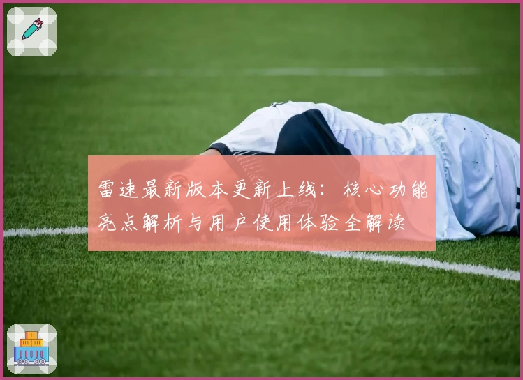 雷速最新版本更新上线:核心功能亮点解析与用户使用体验全解读