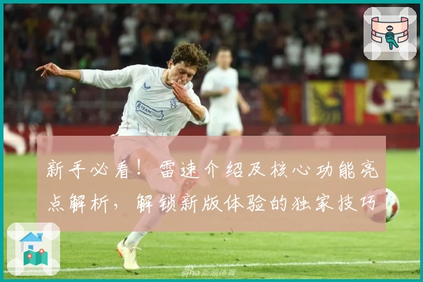 新手必看！雷速介绍及核心功能亮点解析，解锁新版体验的独家技巧