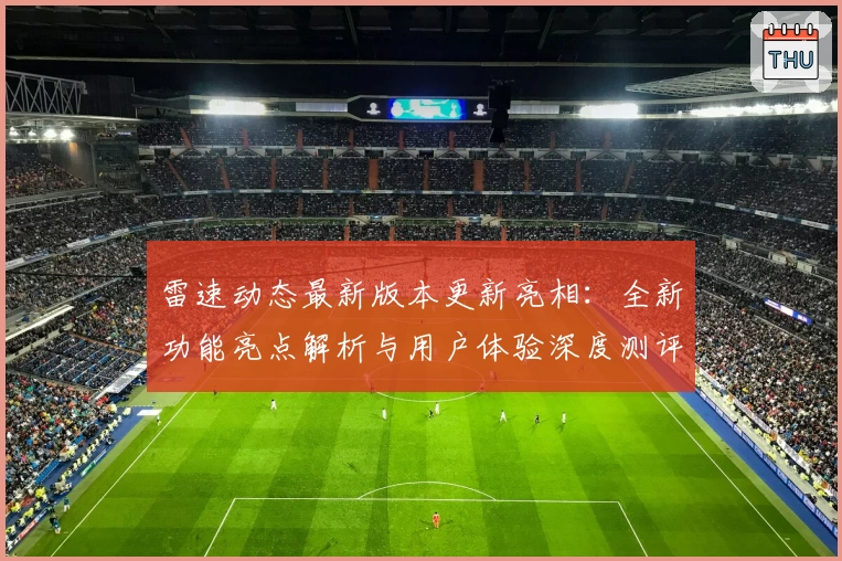 雷速动态最新版本更新亮相：全新功能亮点解析与用户体验深度测评
