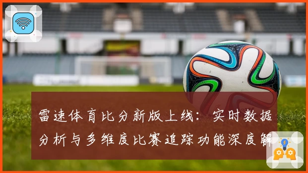 雷速体育比分新版上线：实时数据分析与多维度比赛追踪功能深度解析