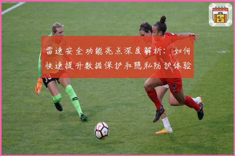 雷速安全功能亮点深度解析：如何快速提升数据保护和隐私防护体验