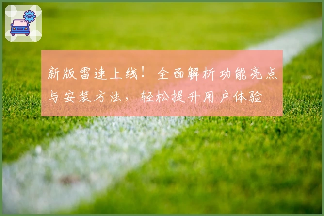 新版雷速上线！全面解析功能亮点与安装方法，轻松提升用户体验